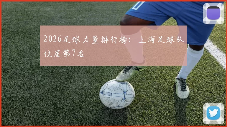 2026足球力量排行榜：上海足球队位居第7名