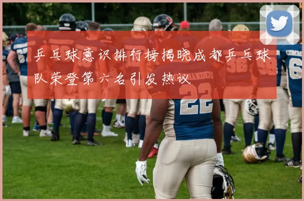乒乓球意识排行榜揭晓成都乒乓球队荣登第六名引发热议