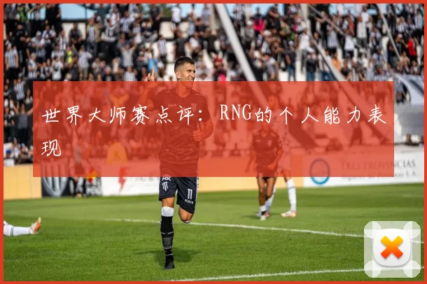 世界大师赛点评：RNG的个人能力表现