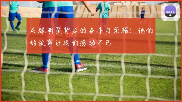 足球明星背后的奋斗与荣耀：他们的故事让我们感动不已