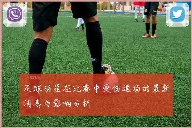 足球明星在比赛中受伤退场的最新消息与影响分析