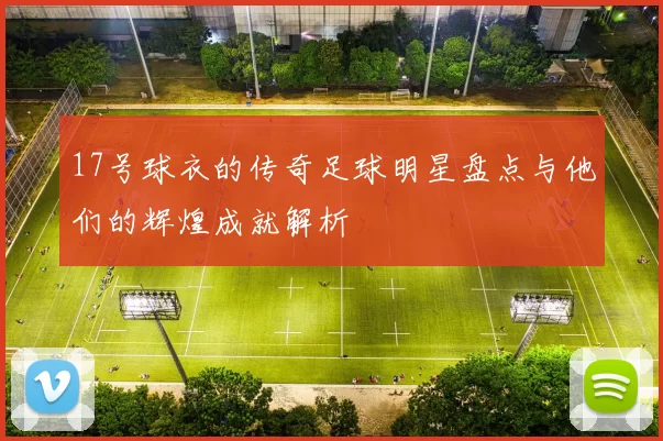 17号球衣的传奇足球明星盘点与他们的辉煌成就解析