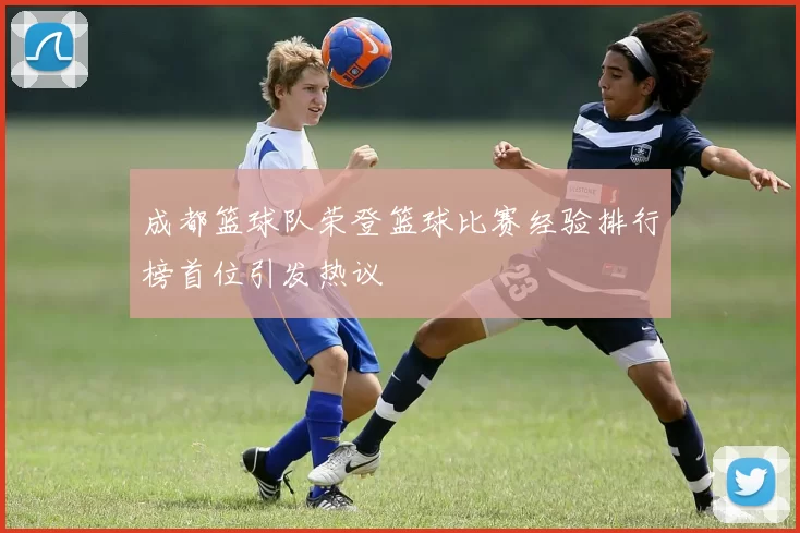 成都篮球队荣登篮球比赛经验排行榜首位引发热议