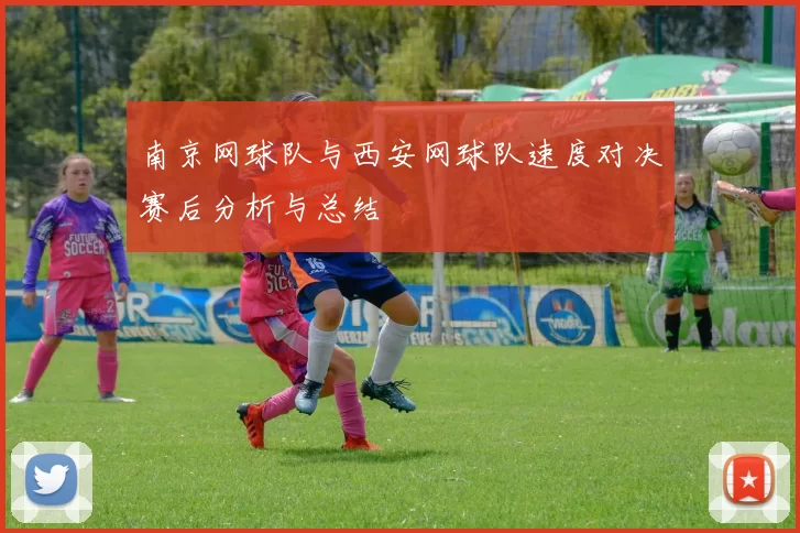 南京网球队与西安网球队速度对决赛后分析与总结