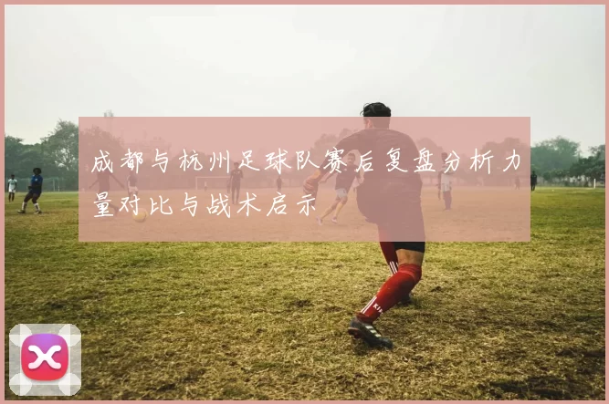 成都与杭州足球队赛后复盘分析力量对比与战术启示