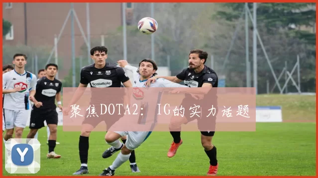 聚焦DOTA2：IG的实力话题