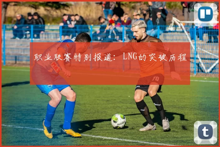 职业联赛特别报道：LNG的突破历程